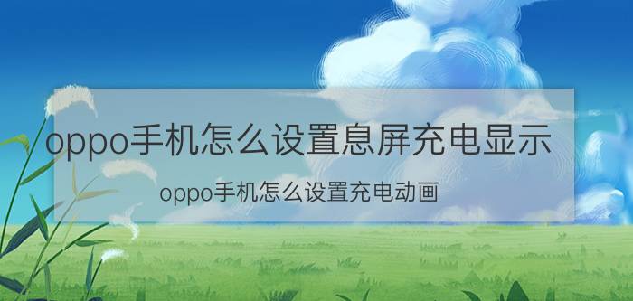 oppo手机怎么设置息屏充电显示 oppo手机怎么设置充电动画？